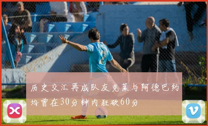 历史交汇再成队友克莱与阿德巴约均曾在30分钟内狂砍60分