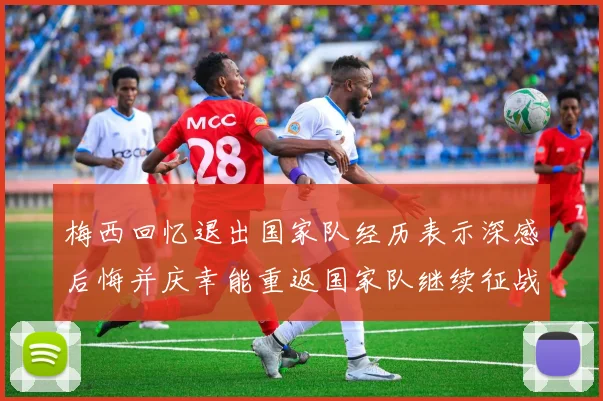 梅西回忆退出国家队经历表示深感后悔并庆幸能重返国家队继续征战