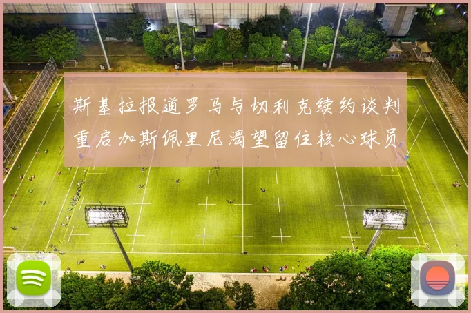 斯基拉报道罗马与切利克续约谈判重启加斯佩里尼渴望留住核心球员