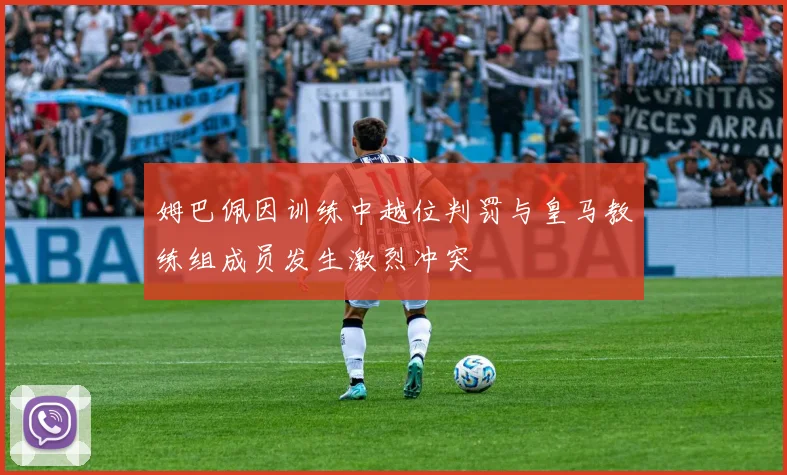 姆巴佩因训练中越位判罚与皇马教练组成员发生激烈冲突