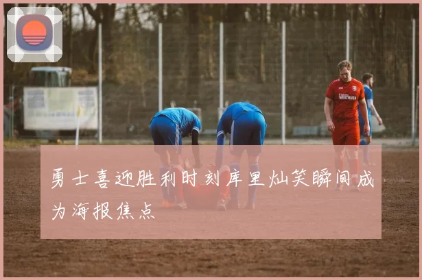 勇士喜迎胜利时刻库里灿笑瞬间成为海报焦点