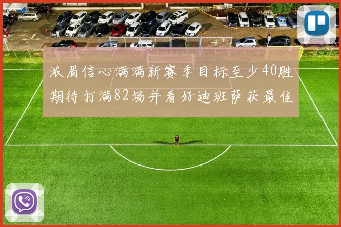 浓眉信心满满新赛季目标至少40胜期待打满82场并看好迪班萨获最佳新秀