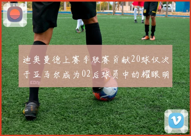 迪奥曼德上赛季联赛贡献20球仅次于亚马尔成为02后球员中的耀眼明星