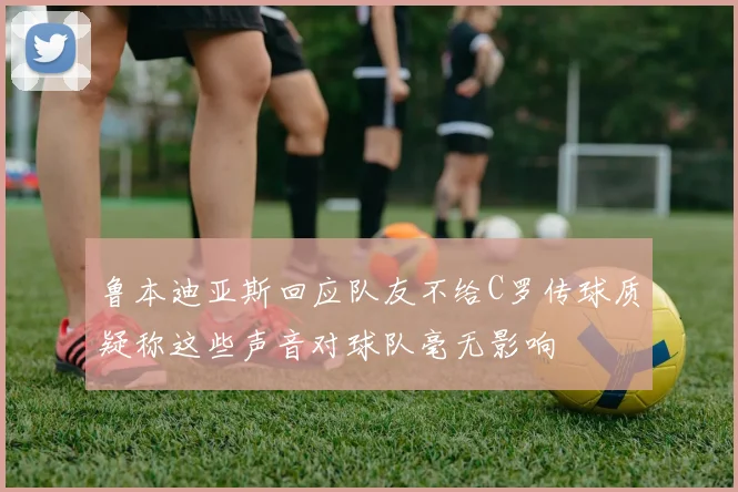 鲁本迪亚斯回应队友不给C罗传球质疑称这些声音对球队毫无影响