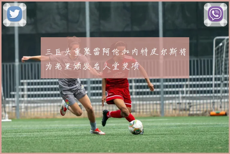 三巨头重聚雷阿伦加内特皮尔斯将为老里颁发名人堂奖项