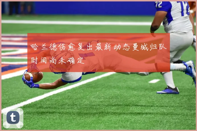哈兰德伤愈复出最新动态曼城归队时间尚未确定