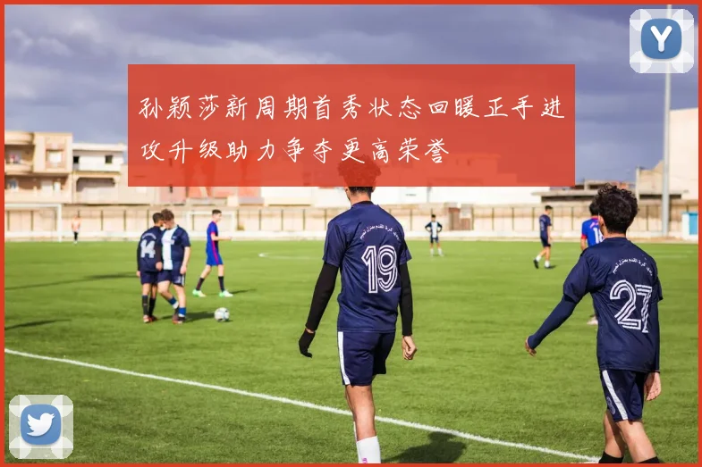 孙颖莎新周期首秀状态回暖正手进攻升级助力争夺更高荣誉