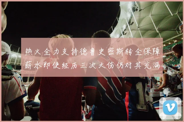 热火全力支持德鲁史密斯转全保障薪水即使经历三次大伤仍对其充满信心