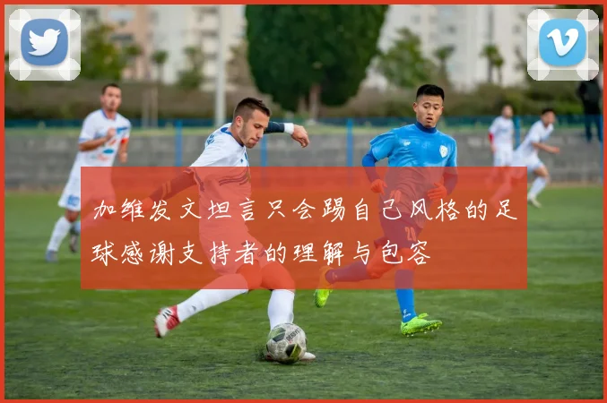 加维发文坦言只会踢自己风格的足球感谢支持者的理解与包容