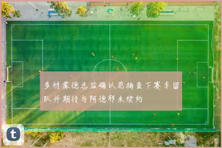 多特蒙德总监确认恩梅查下赛季留队并期待与阿德耶米续约