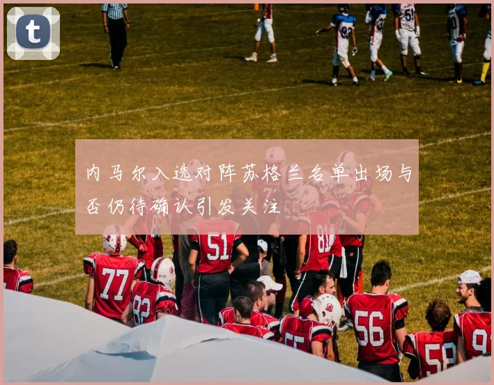 内马尔入选对阵苏格兰名单出场与否仍待确认引发关注
