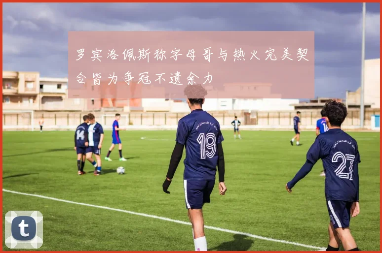 罗宾洛佩斯称字母哥与热火完美契合皆为争冠不遗余力