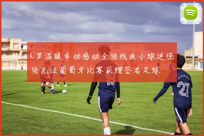 C罗温暖举动感动全场残疾小球迷现场见证葡萄牙比赛获赠签名足球