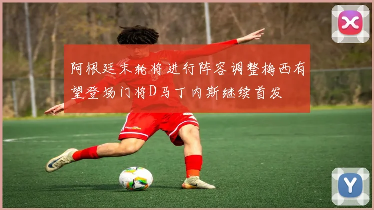 阿根廷末轮将进行阵容调整梅西有望登场门将D马丁内斯继续首发