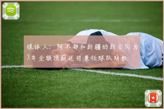 媒体人：阿不都和新疆的新合同为3年全额顶薪还将兼任球队助教