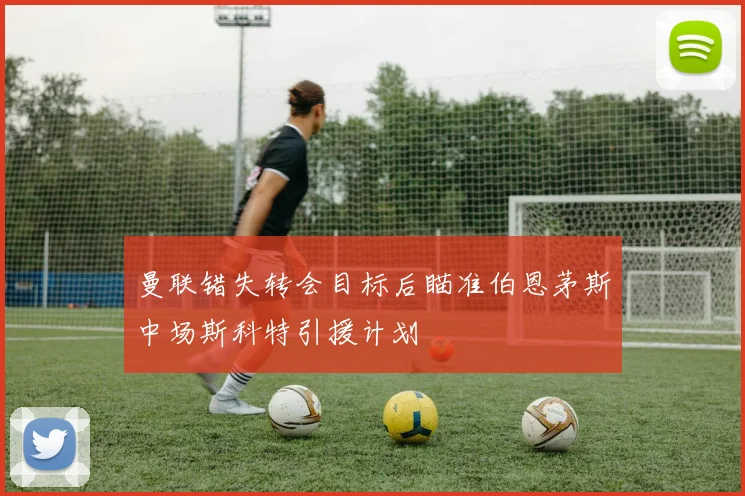 曼联错失转会目标后瞄准伯恩茅斯中场斯科特引援计划