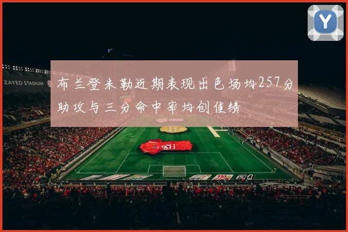 布兰登米勒近期表现出色场均257分助攻与三分命中率均创佳绩