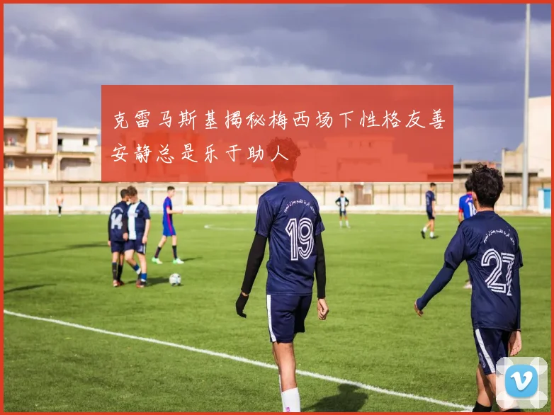 克雷马斯基揭秘梅西场下性格友善安静总是乐于助人