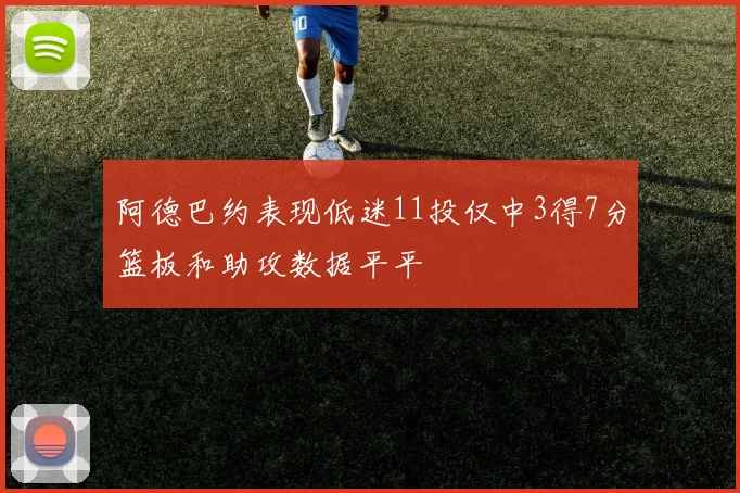阿德巴约表现低迷11投仅中3得7分篮板和助攻数据平平