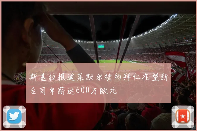 斯基拉报道莱默尔续约拜仁在望新合同年薪达600万欧元