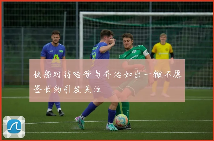 快船对待哈登与乔治如出一辙不愿签长约引发关注