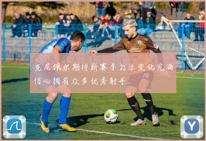 克尼佩尔期待新赛季打法变化充满信心拥有众多优秀射手
