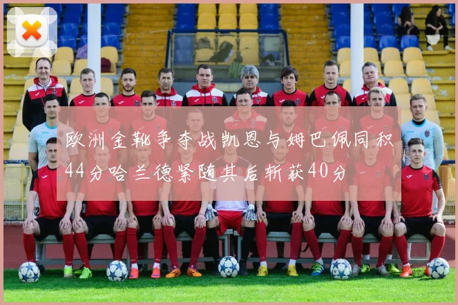欧洲金靴争夺战凯恩与姆巴佩同积44分哈兰德紧随其后斩获40分