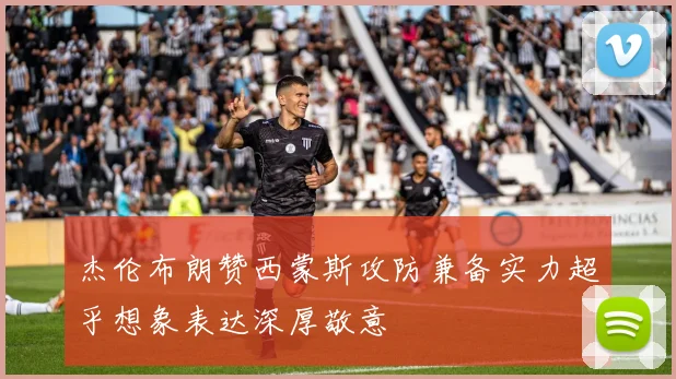 杰伦布朗赞西蒙斯攻防兼备实力超乎想象表达深厚敬意