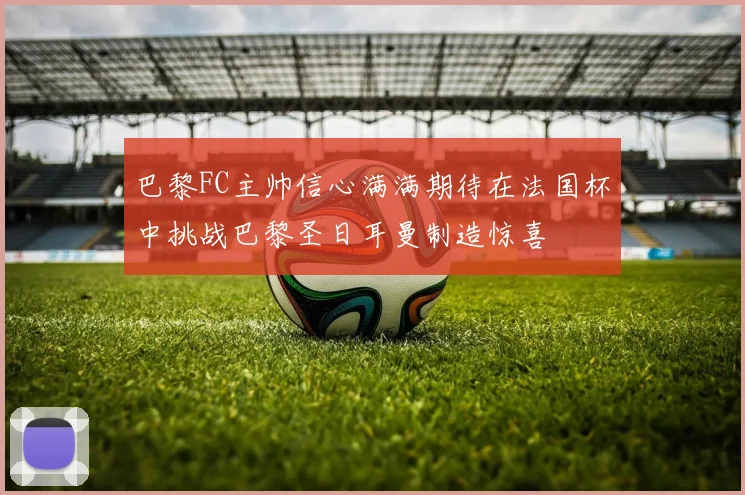 巴黎FC主帅信心满满期待在法国杯中挑战巴黎圣日耳曼制造惊喜