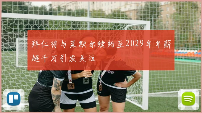 拜仁将与莱默尔续约至2029年年薪超千万引发关注
