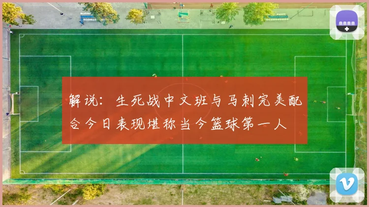 解说：生死战中文班与马刺完美配合今日表现堪称当今篮球第一人