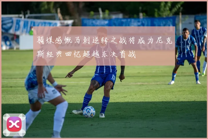 骑媒感慨马刺逆转之战将成为尼克斯经典回忆超越东决首战