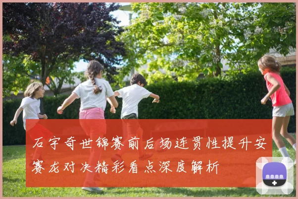 石宇奇世锦赛前后场连贯性提升安赛龙对决精彩看点深度解析