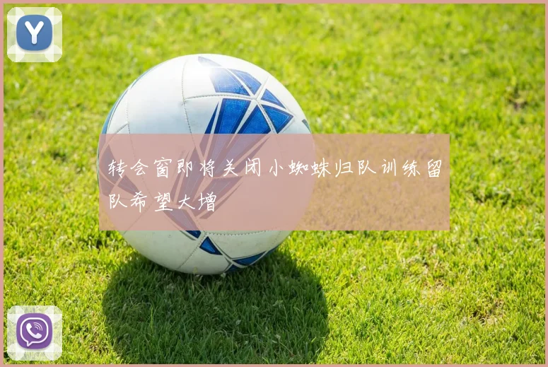 转会窗即将关闭小蜘蛛归队训练留队希望大增