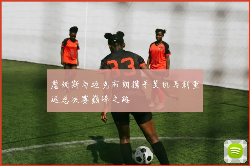 詹姆斯与迈克布朗携手复仇马刺重返总决赛巅峰之路
