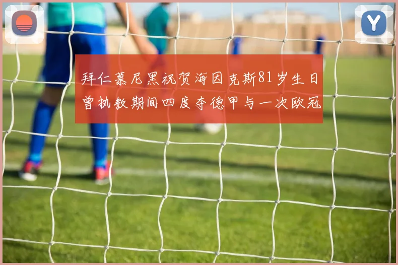 拜仁慕尼黑祝贺海因克斯81岁生日曾执教期间四度夺德甲与一次欧冠荣耀