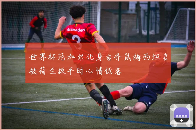 世界杯范加尔化身吉乔鼠梅西坦言被荷兰扳平时心情低落
