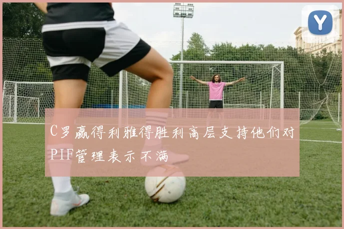 C罗赢得利雅得胜利高层支持他们对PIF管理表示不满