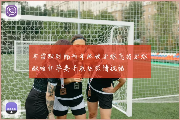 布雷默时隔两年终破进球荒将进球献给怀孕妻子表达深情祝福
