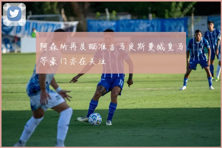 阿森纳再度瞄准吉马良斯曼城皇马等豪门亦在关注