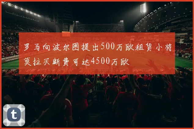 罗马向波尔图提出500万欧租赁小将莫拉买断费可达4500万欧
